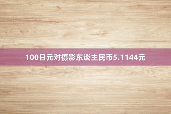 100日元对摄影东谈主民币5.1144元